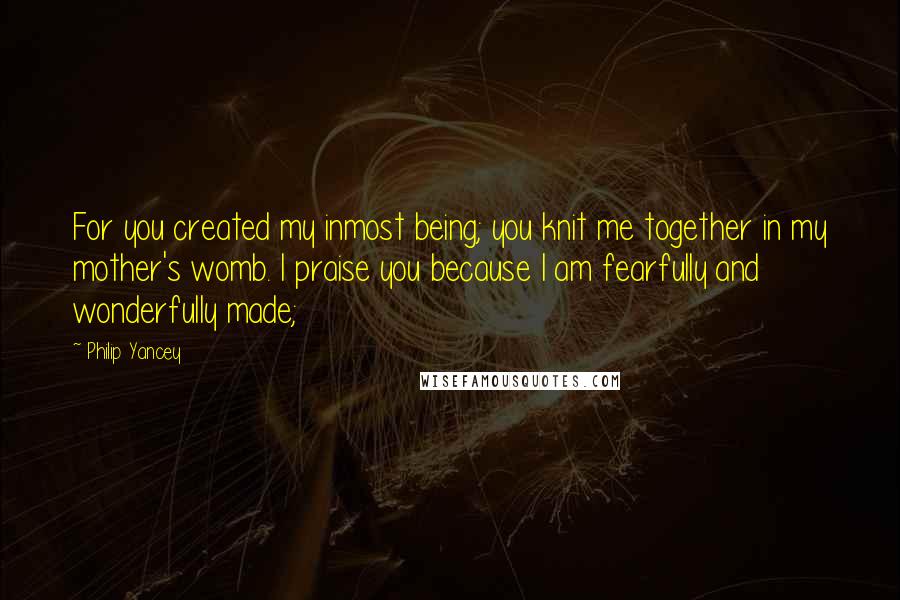 Philip Yancey Quotes: For you created my inmost being; you knit me together in my mother's womb. I praise you because I am fearfully and wonderfully made;