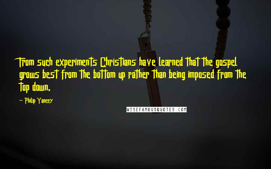 Philip Yancey Quotes: From such experiments Christians have learned that the gospel grows best from the bottom up rather than being imposed from the top down.