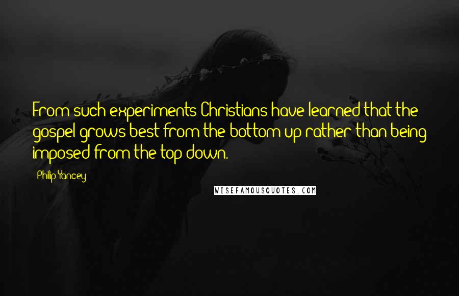 Philip Yancey Quotes: From such experiments Christians have learned that the gospel grows best from the bottom up rather than being imposed from the top down.