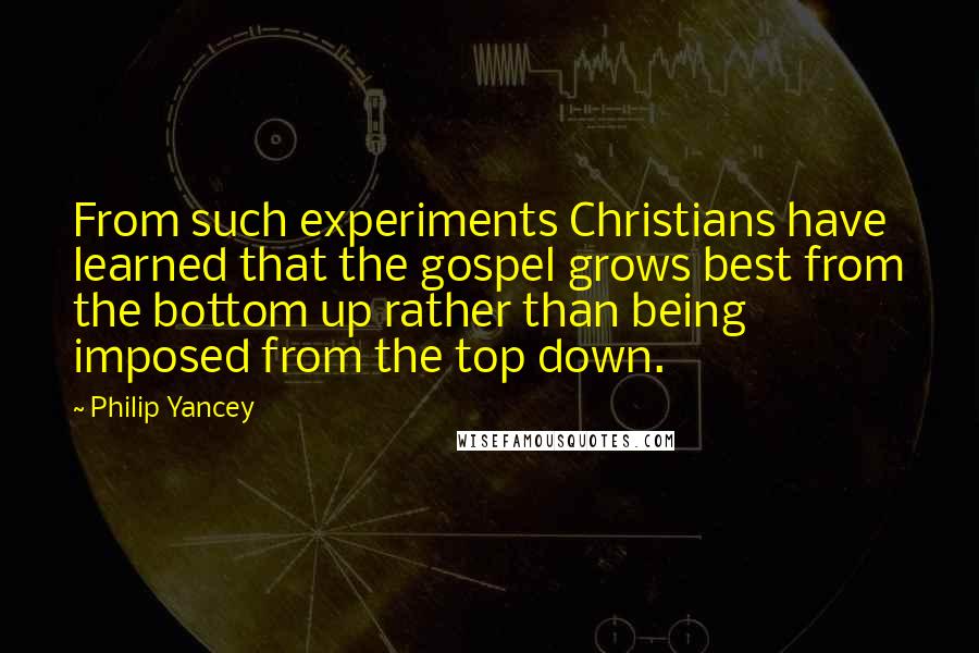 Philip Yancey Quotes: From such experiments Christians have learned that the gospel grows best from the bottom up rather than being imposed from the top down.