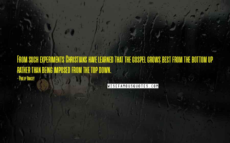 Philip Yancey Quotes: From such experiments Christians have learned that the gospel grows best from the bottom up rather than being imposed from the top down.