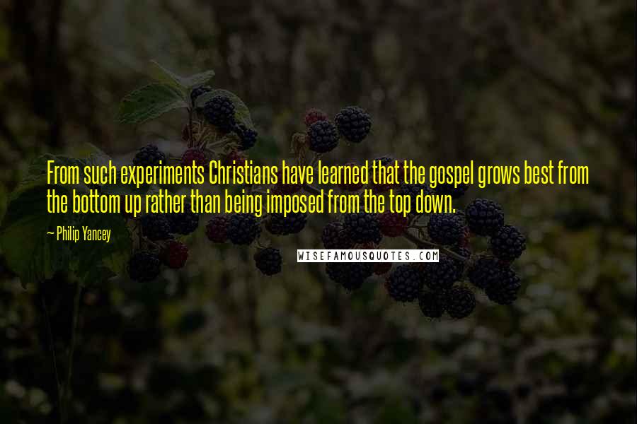 Philip Yancey Quotes: From such experiments Christians have learned that the gospel grows best from the bottom up rather than being imposed from the top down.