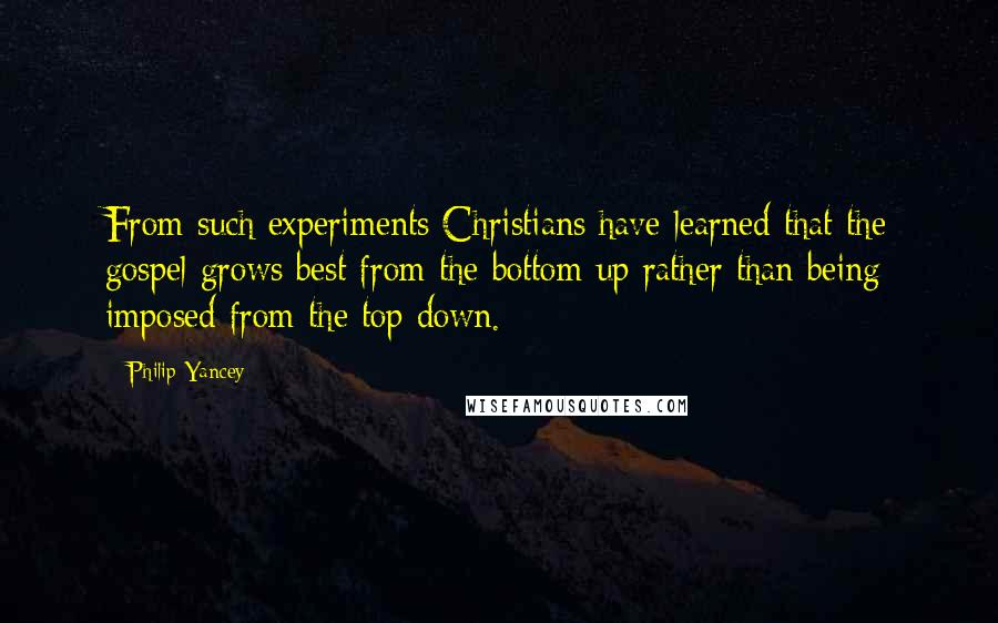 Philip Yancey Quotes: From such experiments Christians have learned that the gospel grows best from the bottom up rather than being imposed from the top down.