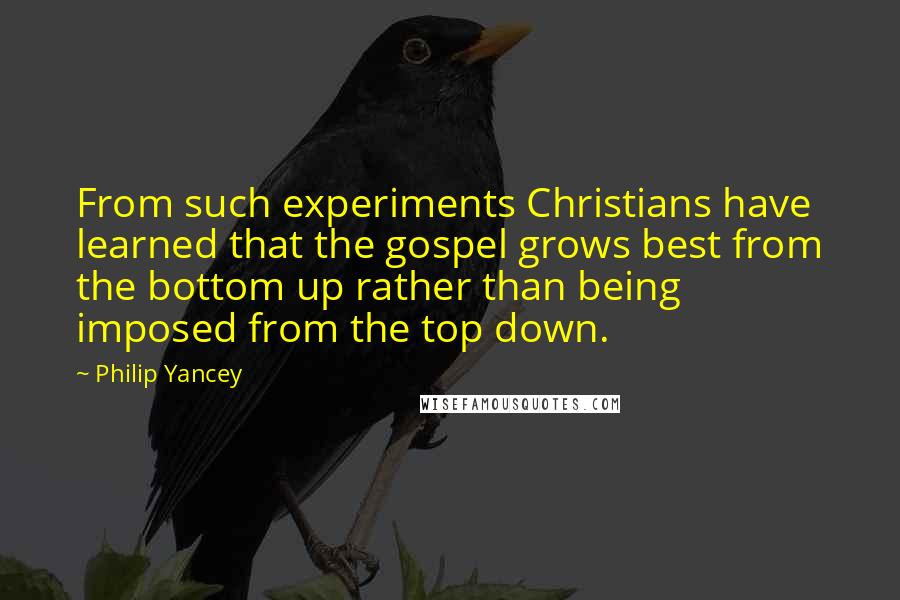 Philip Yancey Quotes: From such experiments Christians have learned that the gospel grows best from the bottom up rather than being imposed from the top down.