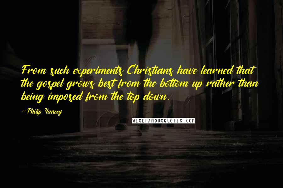 Philip Yancey Quotes: From such experiments Christians have learned that the gospel grows best from the bottom up rather than being imposed from the top down.