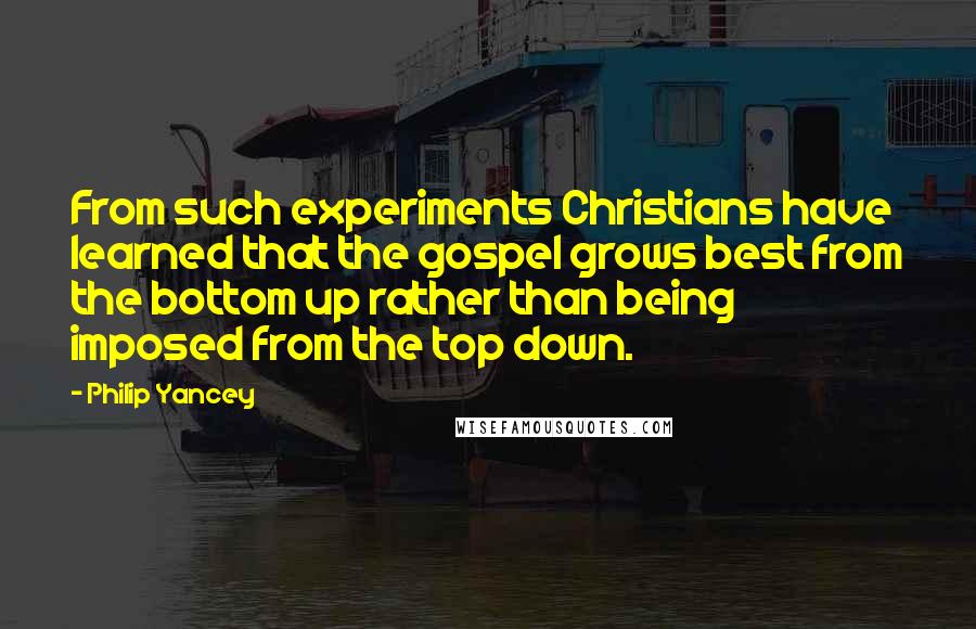 Philip Yancey Quotes: From such experiments Christians have learned that the gospel grows best from the bottom up rather than being imposed from the top down.