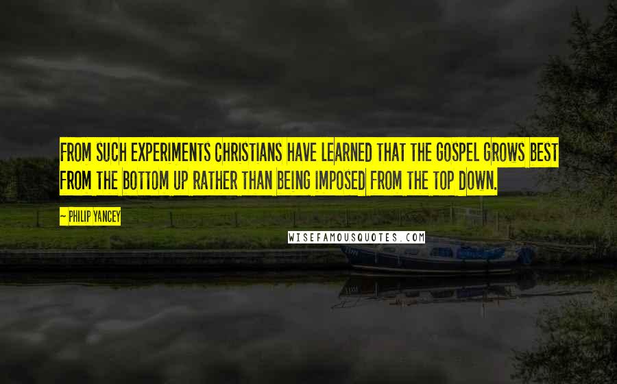 Philip Yancey Quotes: From such experiments Christians have learned that the gospel grows best from the bottom up rather than being imposed from the top down.