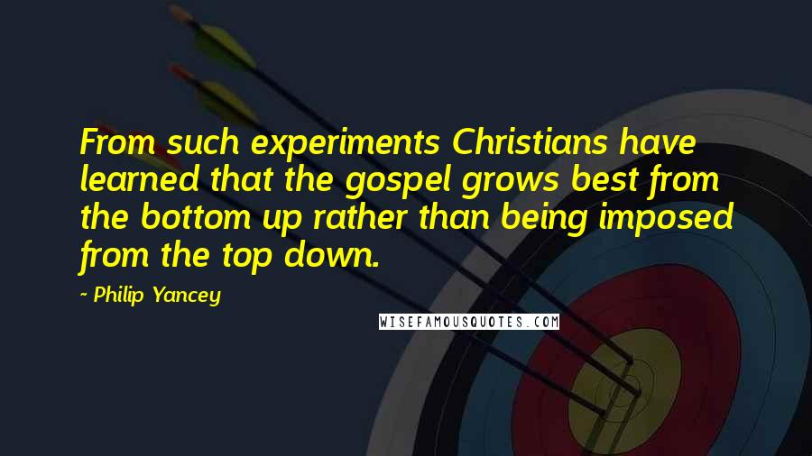 Philip Yancey Quotes: From such experiments Christians have learned that the gospel grows best from the bottom up rather than being imposed from the top down.