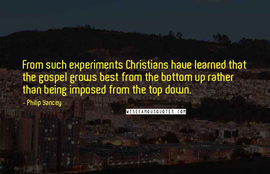 Philip Yancey Quotes: From such experiments Christians have learned that the gospel grows best from the bottom up rather than being imposed from the top down.