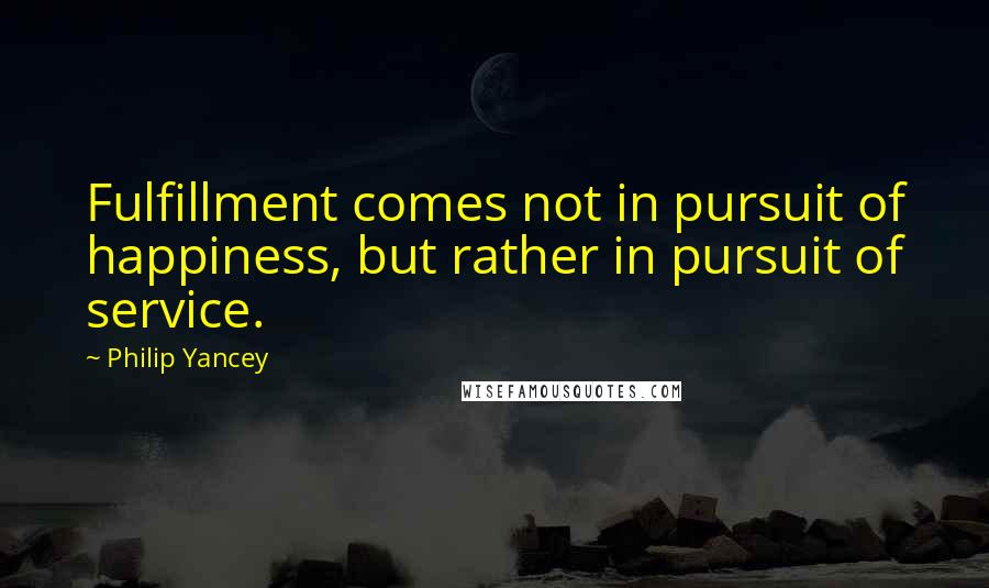Philip Yancey Quotes: Fulfillment comes not in pursuit of happiness, but rather in pursuit of service.