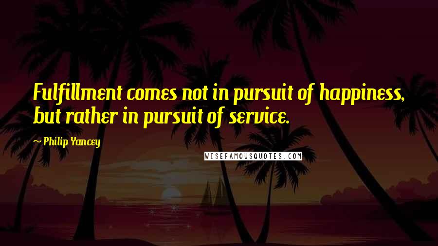 Philip Yancey Quotes: Fulfillment comes not in pursuit of happiness, but rather in pursuit of service.