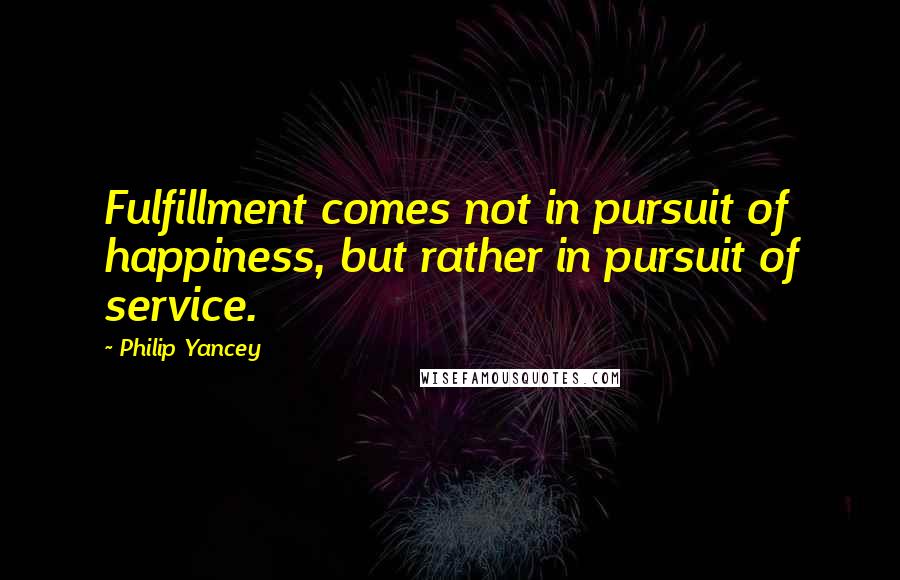 Philip Yancey Quotes: Fulfillment comes not in pursuit of happiness, but rather in pursuit of service.