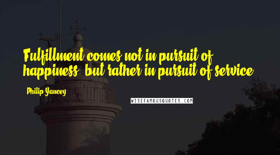 Philip Yancey Quotes: Fulfillment comes not in pursuit of happiness, but rather in pursuit of service.