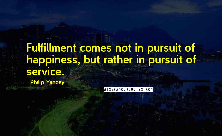 Philip Yancey Quotes: Fulfillment comes not in pursuit of happiness, but rather in pursuit of service.