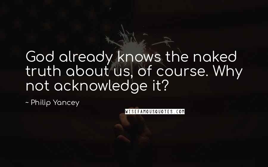 Philip Yancey Quotes: God already knows the naked truth about us, of course. Why not acknowledge it?