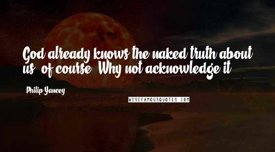 Philip Yancey Quotes: God already knows the naked truth about us, of course. Why not acknowledge it?