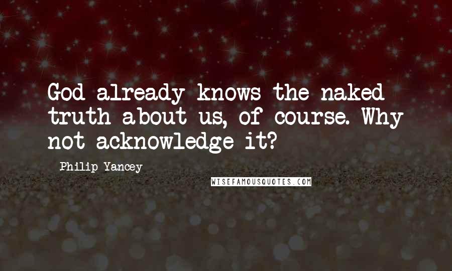 Philip Yancey Quotes: God already knows the naked truth about us, of course. Why not acknowledge it?