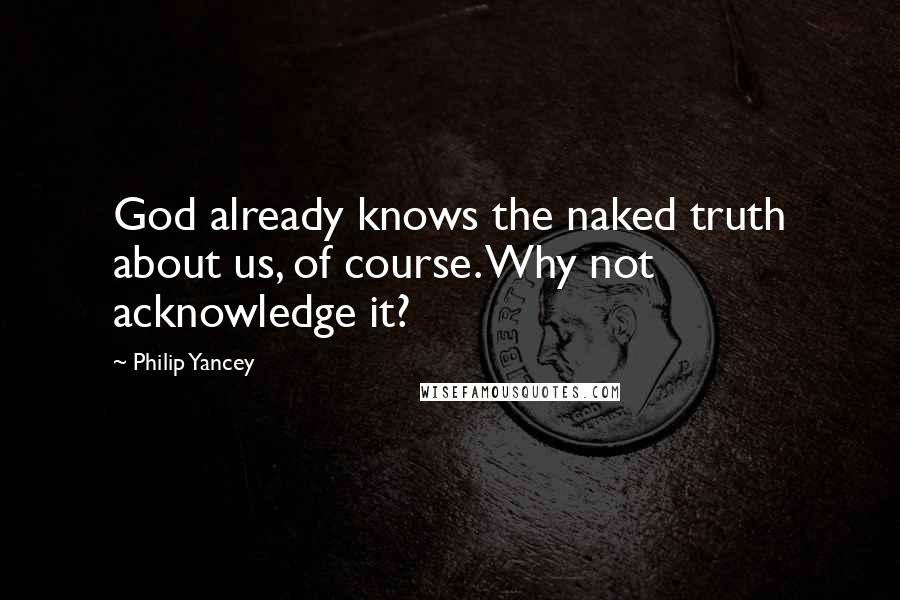 Philip Yancey Quotes: God already knows the naked truth about us, of course. Why not acknowledge it?