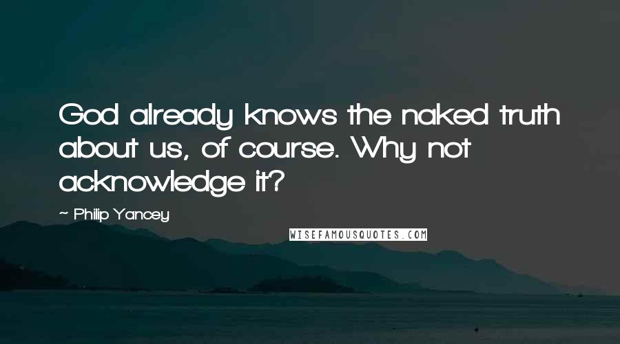 Philip Yancey Quotes: God already knows the naked truth about us, of course. Why not acknowledge it?