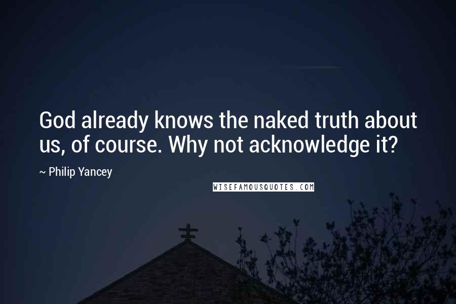 Philip Yancey Quotes: God already knows the naked truth about us, of course. Why not acknowledge it?