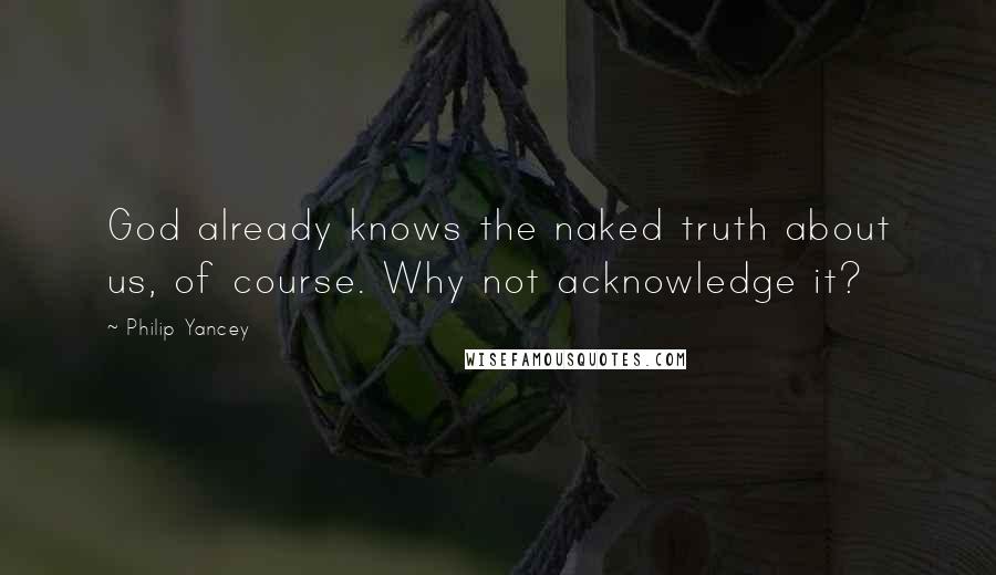Philip Yancey Quotes: God already knows the naked truth about us, of course. Why not acknowledge it?