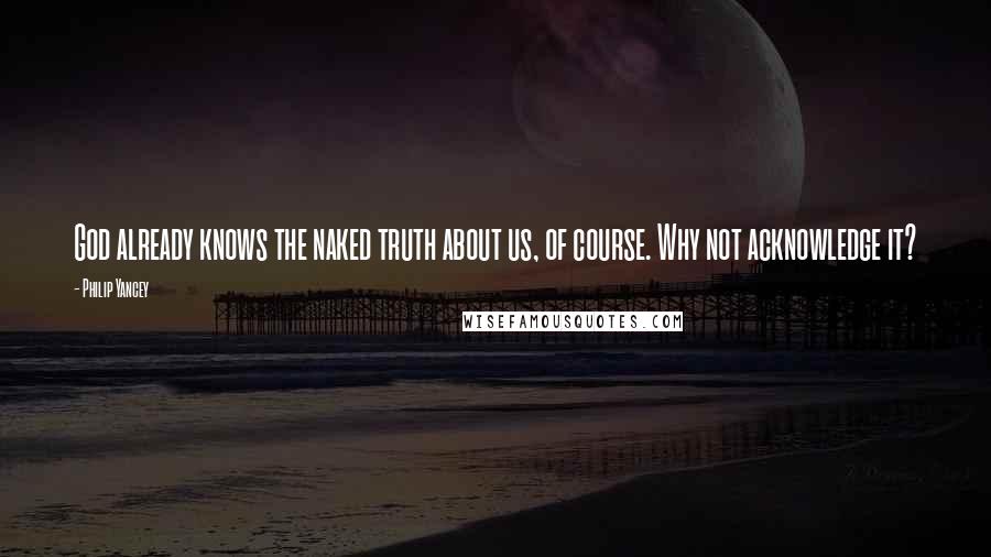 Philip Yancey Quotes: God already knows the naked truth about us, of course. Why not acknowledge it?