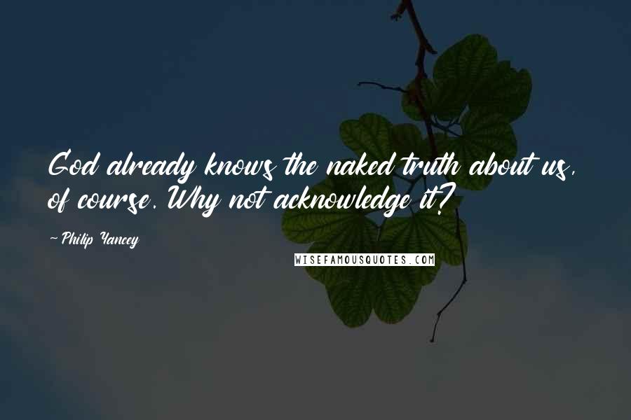 Philip Yancey Quotes: God already knows the naked truth about us, of course. Why not acknowledge it?