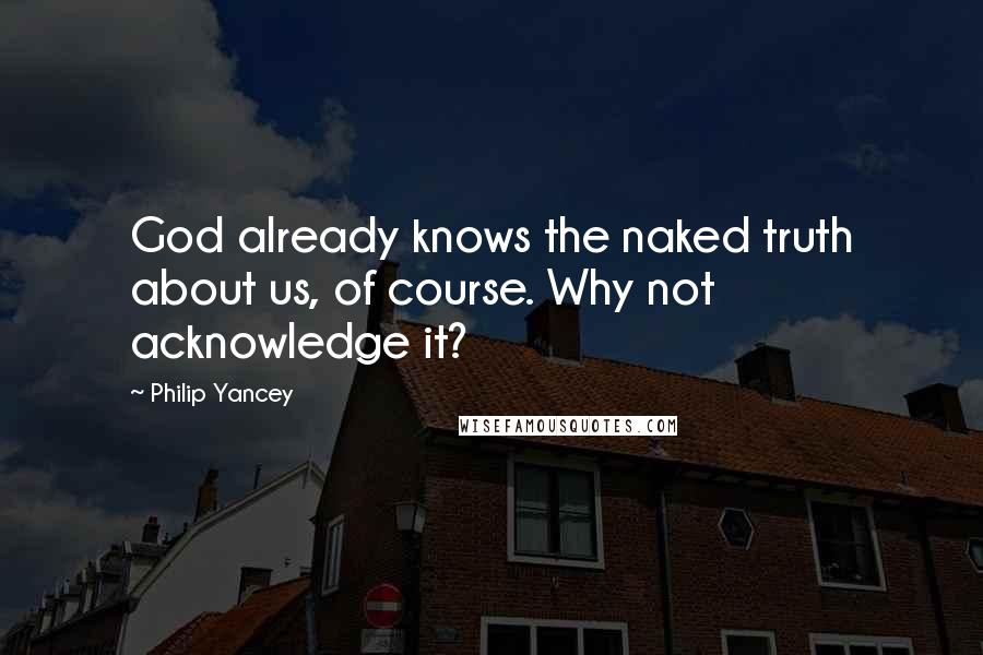 Philip Yancey Quotes: God already knows the naked truth about us, of course. Why not acknowledge it?