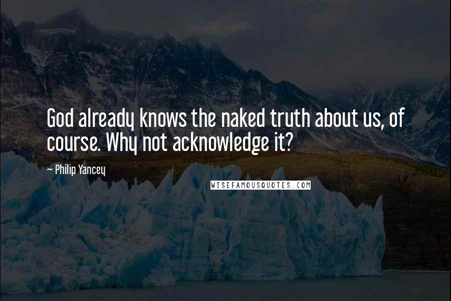 Philip Yancey Quotes: God already knows the naked truth about us, of course. Why not acknowledge it?