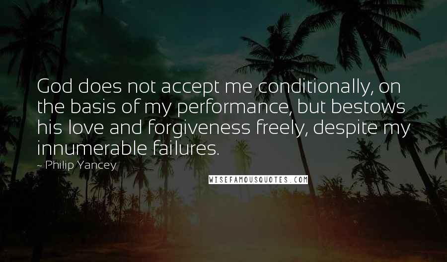 Philip Yancey Quotes: God does not accept me conditionally, on the basis of my performance, but bestows his love and forgiveness freely, despite my innumerable failures.