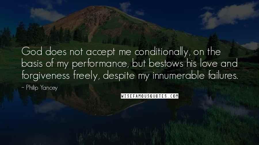 Philip Yancey Quotes: God does not accept me conditionally, on the basis of my performance, but bestows his love and forgiveness freely, despite my innumerable failures.