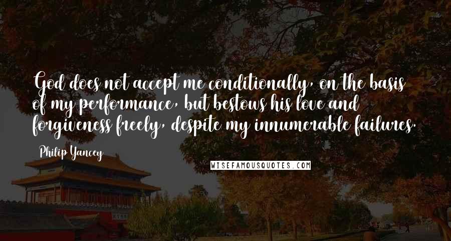 Philip Yancey Quotes: God does not accept me conditionally, on the basis of my performance, but bestows his love and forgiveness freely, despite my innumerable failures.