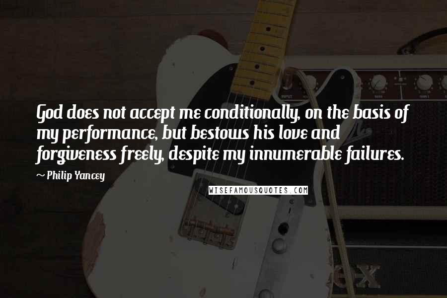 Philip Yancey Quotes: God does not accept me conditionally, on the basis of my performance, but bestows his love and forgiveness freely, despite my innumerable failures.