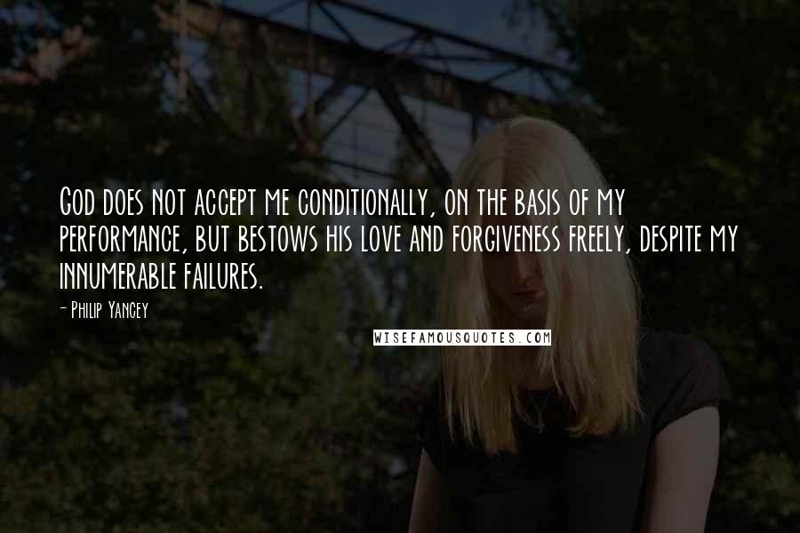 Philip Yancey Quotes: God does not accept me conditionally, on the basis of my performance, but bestows his love and forgiveness freely, despite my innumerable failures.