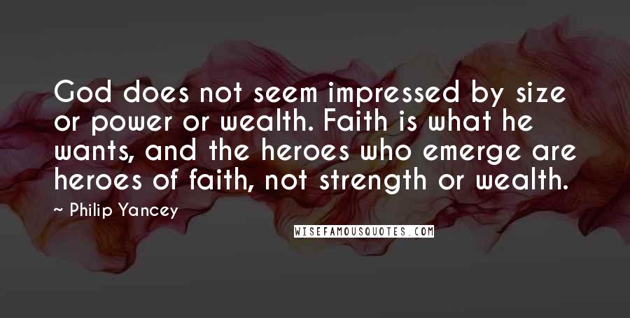 Philip Yancey Quotes: God does not seem impressed by size or power or wealth. Faith is what he wants, and the heroes who emerge are heroes of faith, not strength or wealth.