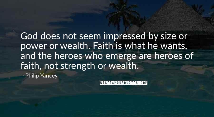 Philip Yancey Quotes: God does not seem impressed by size or power or wealth. Faith is what he wants, and the heroes who emerge are heroes of faith, not strength or wealth.