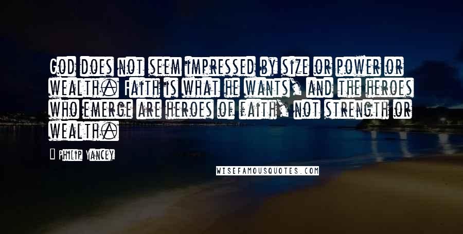 Philip Yancey Quotes: God does not seem impressed by size or power or wealth. Faith is what he wants, and the heroes who emerge are heroes of faith, not strength or wealth.