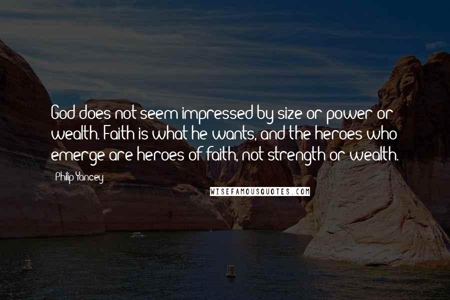 Philip Yancey Quotes: God does not seem impressed by size or power or wealth. Faith is what he wants, and the heroes who emerge are heroes of faith, not strength or wealth.