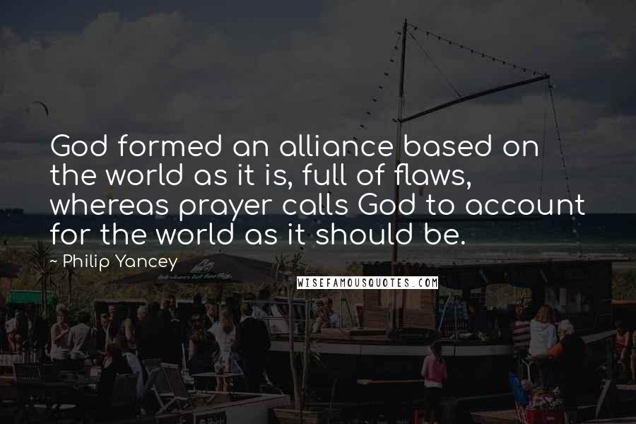 Philip Yancey Quotes: God formed an alliance based on the world as it is, full of flaws, whereas prayer calls God to account for the world as it should be.