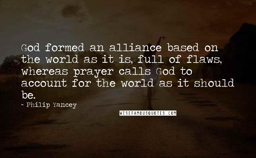 Philip Yancey Quotes: God formed an alliance based on the world as it is, full of flaws, whereas prayer calls God to account for the world as it should be.