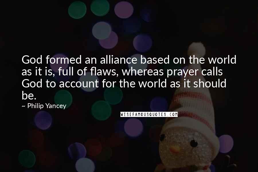 Philip Yancey Quotes: God formed an alliance based on the world as it is, full of flaws, whereas prayer calls God to account for the world as it should be.