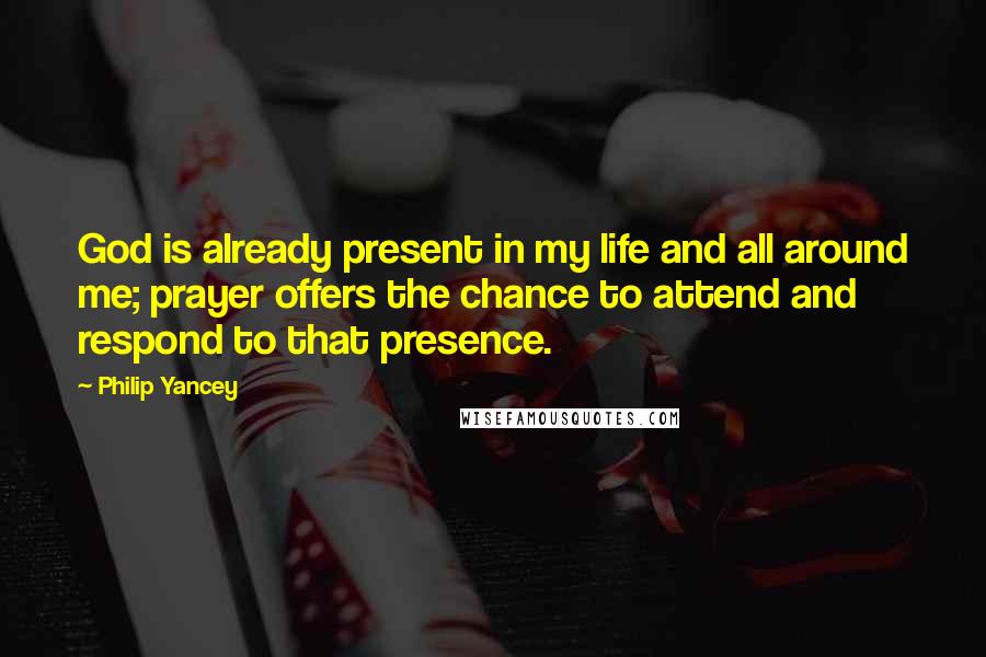 Philip Yancey Quotes: God is already present in my life and all around me; prayer offers the chance to attend and respond to that presence.