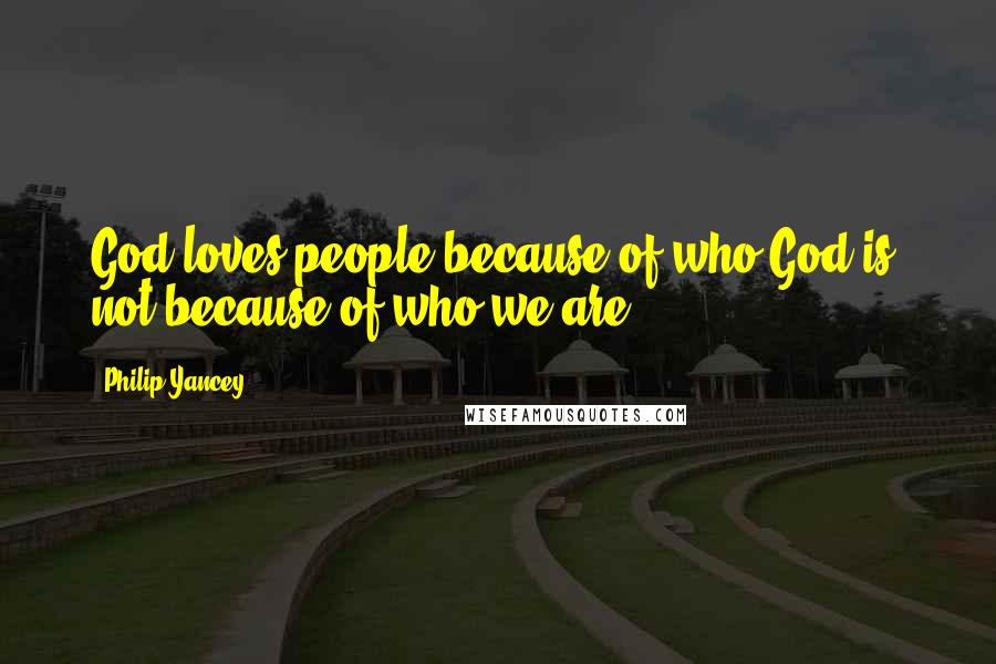 Philip Yancey Quotes: God loves people because of who God is, not because of who we are.