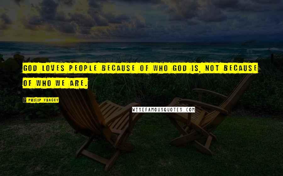 Philip Yancey Quotes: God loves people because of who God is, not because of who we are.