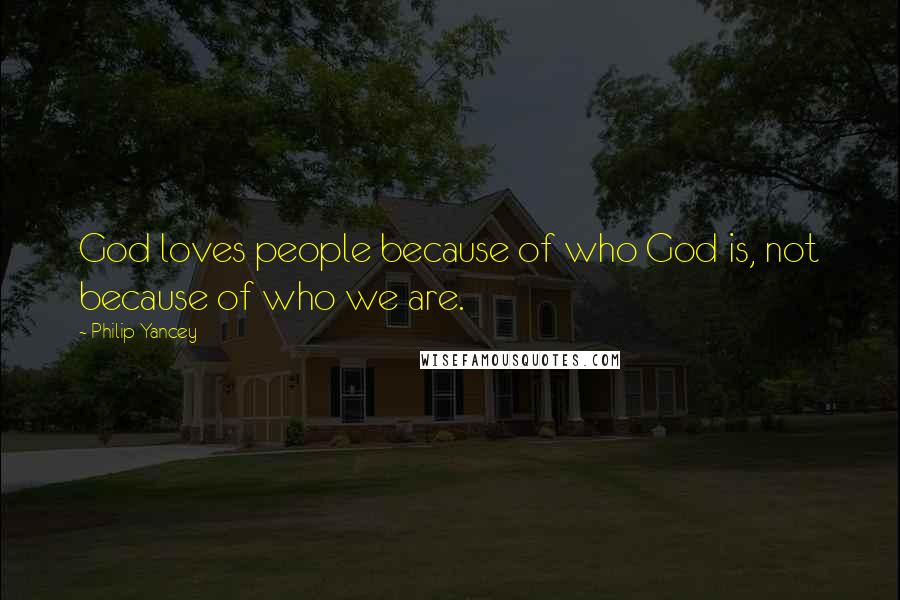 Philip Yancey Quotes: God loves people because of who God is, not because of who we are.