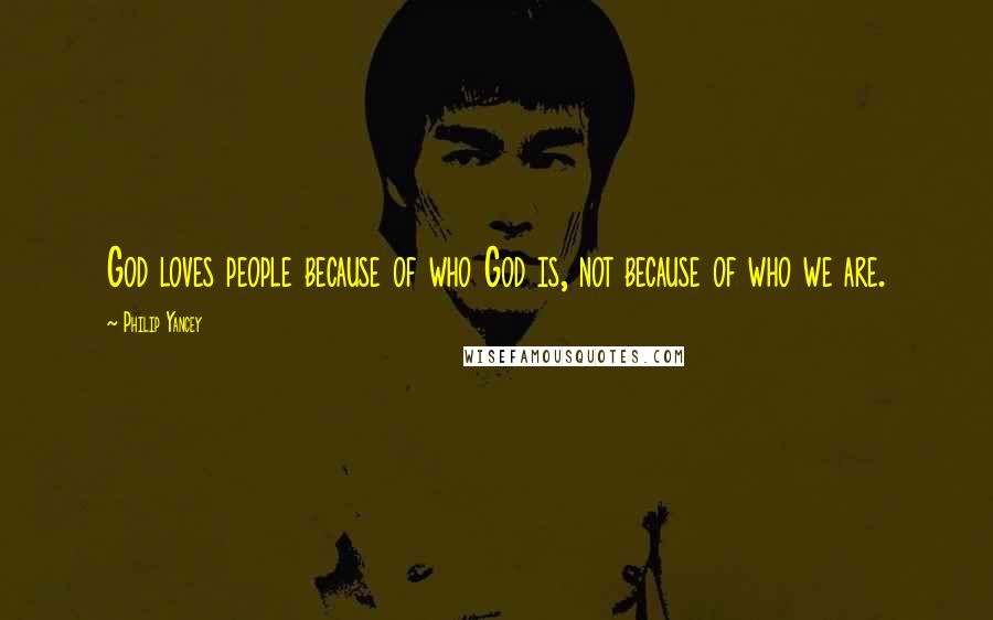 Philip Yancey Quotes: God loves people because of who God is, not because of who we are.