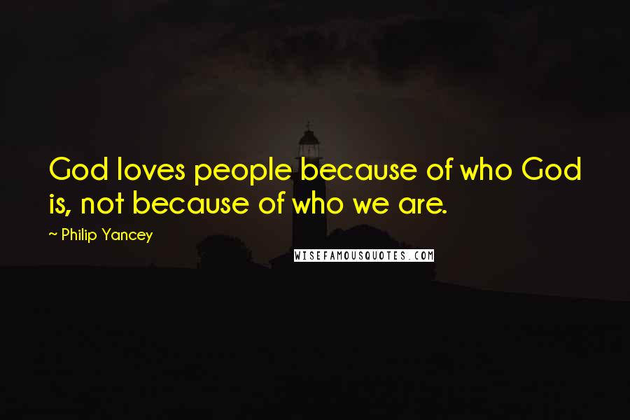 Philip Yancey Quotes: God loves people because of who God is, not because of who we are.