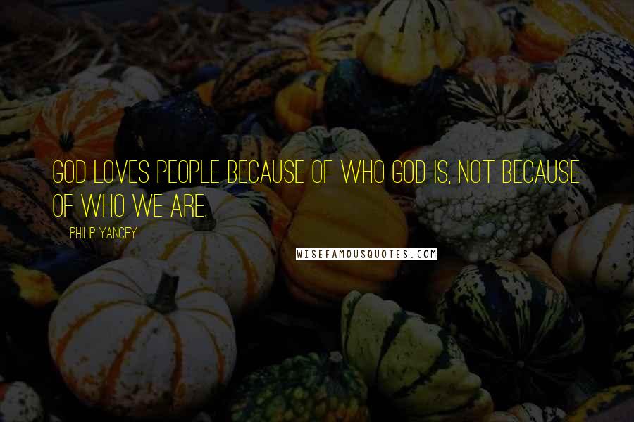 Philip Yancey Quotes: God loves people because of who God is, not because of who we are.