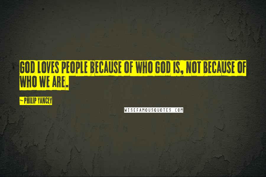 Philip Yancey Quotes: God loves people because of who God is, not because of who we are.