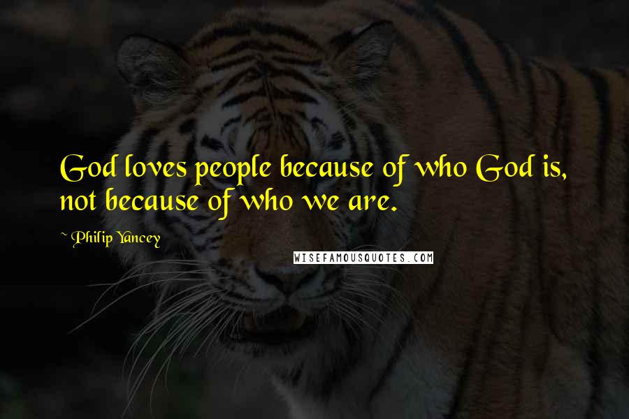 Philip Yancey Quotes: God loves people because of who God is, not because of who we are.